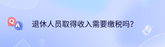 退休人员取得收入需要缴税吗？