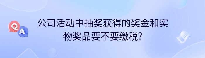 公司活动中抽奖获得的奖金和实物奖品要不要缴税?