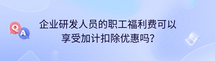 企业研发人员的职工福利费可以享受加计扣除优惠吗？