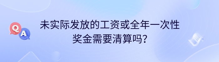 未实际发放的工资或全年一次性奖金需要清算吗？