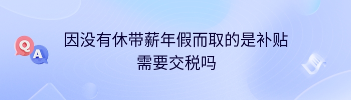 因没有休带薪年假而取的是补贴需要交税吗