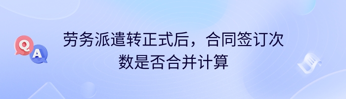 劳务派遣转正式后，合同签订次数是否合并计算