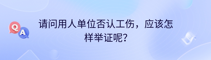 请问用人单位否认工伤，应该怎样举证呢？