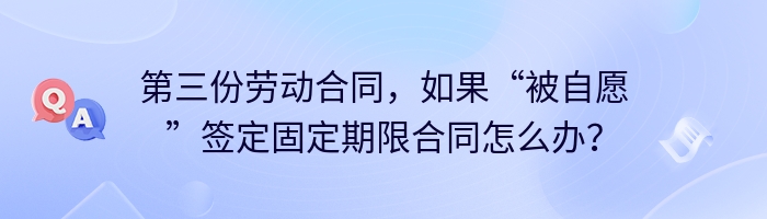 第三份劳动合同，如果“被自愿”签定固定期限合同怎么办？