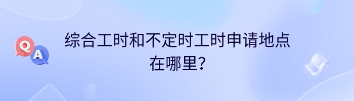 综合工时和不定时工时申请地点在哪里？