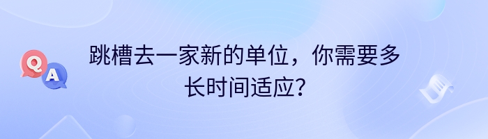 跳槽去一家新的单位，你需要多长时间适应？