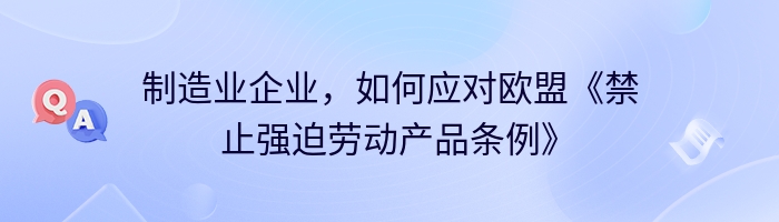 制造业企业，如何应对欧盟《禁止强迫劳动产品条例》