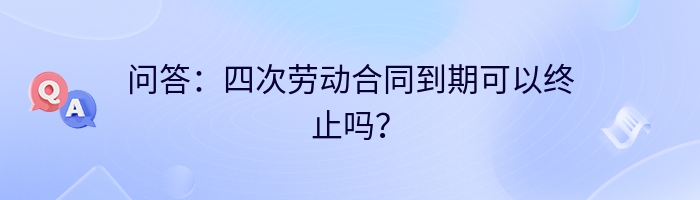 问答：四次劳动合同到期可以终止吗？