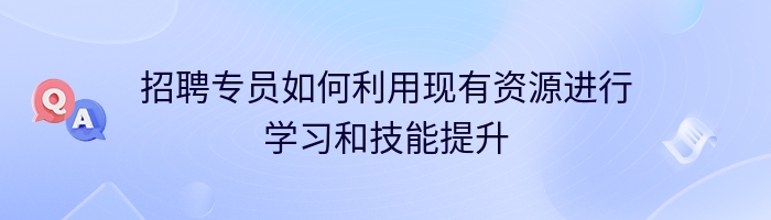 招聘专员如何利用现有资源进行学习和技能提升
