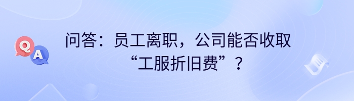 问答：员工离职，公司能否收取“工服折旧费”？