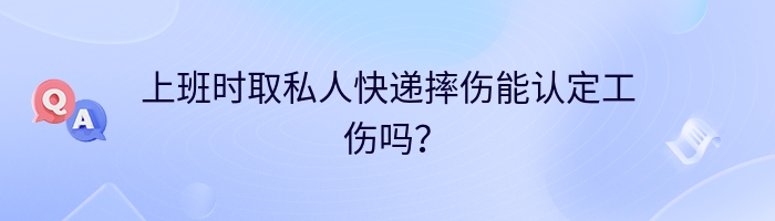 上班时取私人快递摔伤能认定工伤吗？