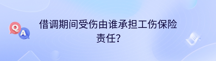 借调期间受伤由谁承担工伤保险责任？