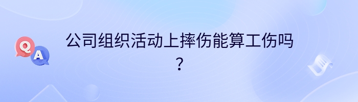 公司组织活动上摔伤能算工伤吗？