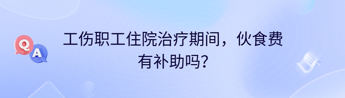工伤职工住院治疗期间，伙食费有补助吗？