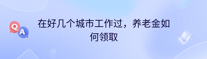 在好几个城市工作过，养老金如何领取