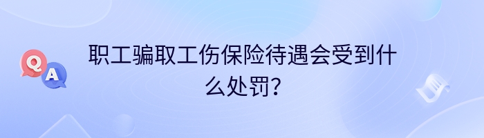 职工骗取工伤保险待遇会受到什么处罚？