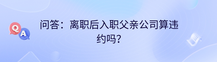 问答：离职后入职父亲公司算违约吗？