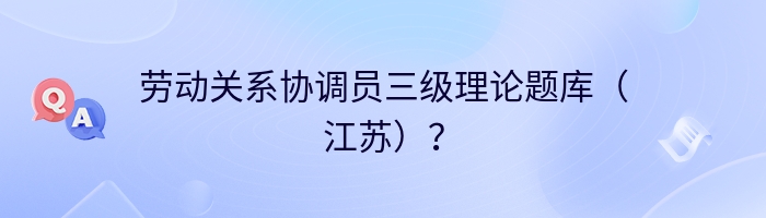 劳动关系协调员三级理论题库（江苏）？