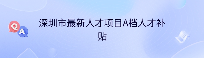 深圳市最新人才项目A档人才补贴