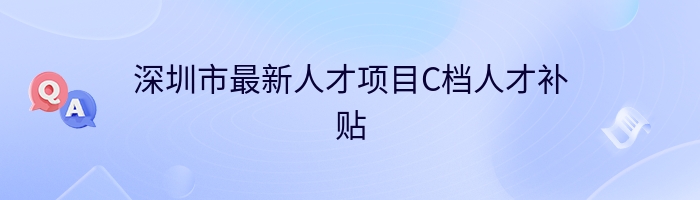 深圳市最新人才项目C档人才补贴