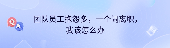 团队员工抱怨多，一个闹离职，我该怎么办
