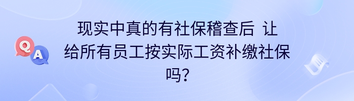 现实中真的有社保稽查后  让给所有员工按实际工资补缴社保吗？