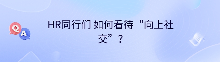 HR同行们 如何看待“向上社交”？