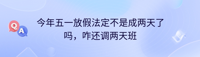 今年五一放假法定不是成两天了吗，咋还调两天班