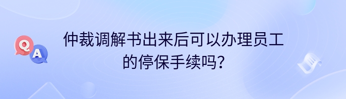仲裁调解书出来后可以办理员工的停保手续吗？