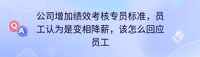 公司增加绩效考核专员标准，员工认为是变相降薪，该怎么回应员工？