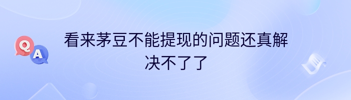 看来茅豆不能提现的问题还真解决不了了