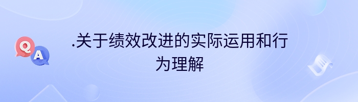 .关于绩效改进的实际运用和行为理解