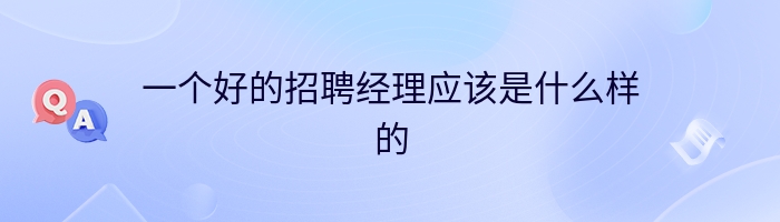 一个好的招聘经理应该是什么样的