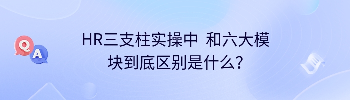 HR三支柱实操中  和六大模块到底区别是什么？