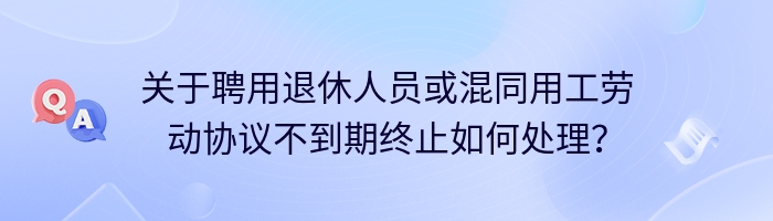 关于聘用退休人员或混同用工劳动协议不到期终止如何处理？