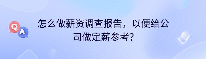 怎么做薪资调查报告，以便给公司做定薪参考？