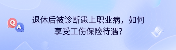 退休后被诊断患上职业病，如何享受工伤保险待遇？