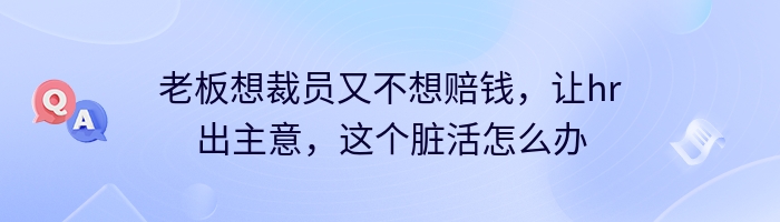 老板想裁员又不想赔钱，让hr出主意，这个脏活怎么办