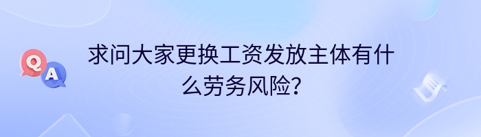 求问大家更换工资发放主体有什么劳务风险？