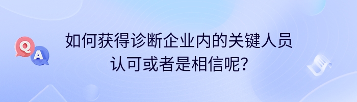 如何获得诊断企业内的关键人员认可或者是相信呢？