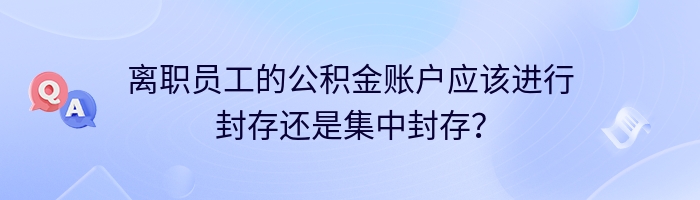 离职员工的公积金账户应该进行封存还是集中封存？