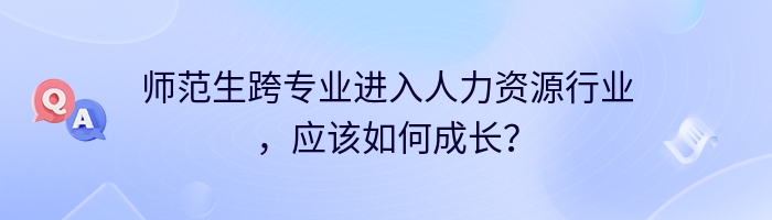 师范生跨专业进入人力资源行业，应该如何成长？