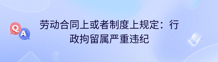 劳动合同上或者制度上规定：行政拘留属严重违纪