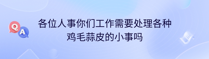 各位人事你们工作需要处理各种鸡毛蒜皮的小事吗