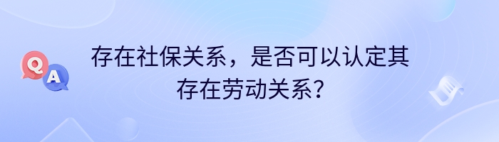 存在社保关系，是否可以认定其存在劳动关系？