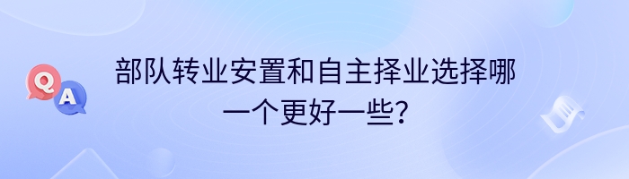 部队转业安置和自主择业选择哪一个更好一些？