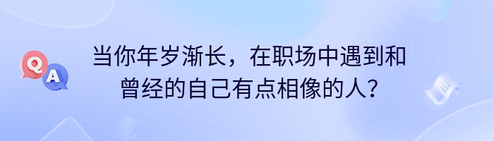 当你年岁渐长，在职场中遇到和曾经的自己有点相像的人？