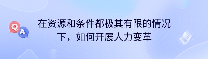 在资源和条件都极其有限的情况下，如何开展人力变革