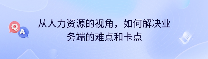 从人力资源的视角，如何解决业务端的难点和卡点