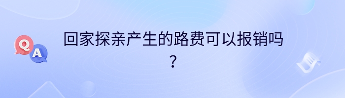 回家探亲产生的路费可以报销吗？